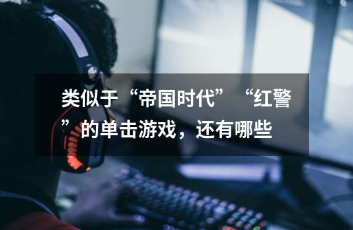 类似于“帝国时代”“红警”的单击游戏，还有哪些-第1张-游戏信息-龙启网