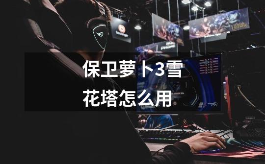 保卫萝卜3雪花塔怎么用-第1张-游戏信息-龙启网
