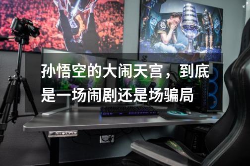 孙悟空的大闹天宫，到底是一场闹剧还是场骗局-第1张-游戏信息-龙启网