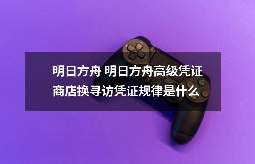 明日方舟 明日方舟高级凭证商店换寻访凭证规律是什么-第1张-游戏信息-龙启网