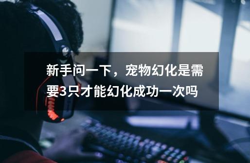 新手问一下,宠物幻化是需要3只才能幻化成功一次吗-第1张-游戏信息-龙启网