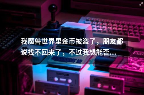 我魔兽世界里金币被盗了,朋友都说找不回来了,不过我想能否通过GM或别的途径知道金币到底被谁拿了。-第1张-游戏信息-龙启网