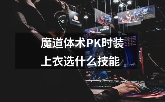 魔道体术PK时装上衣选什么技能-第1张-游戏信息-龙启网