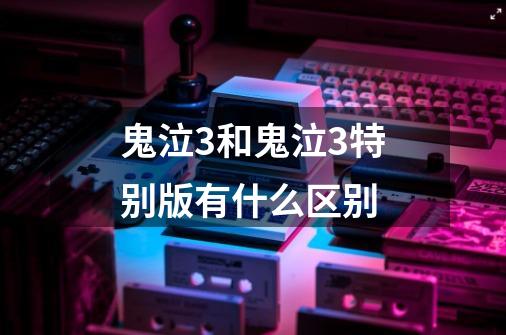 鬼泣3和鬼泣3特别版有什么区别-第1张-游戏信息-龙启网