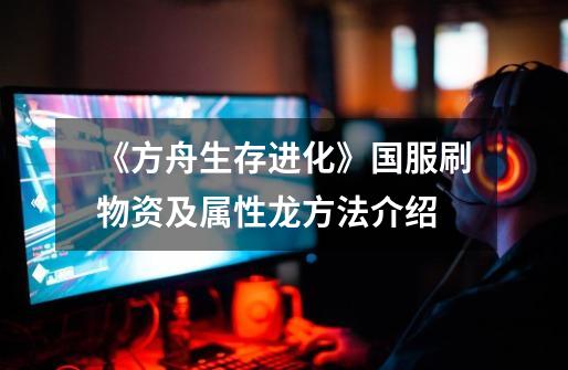 《方舟生存进化》国服刷物资及属性龙方法介绍-第1张-游戏信息-龙启网
