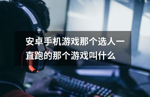 安卓手机游戏那个选人一直跑的那个游戏叫什么-第1张-游戏信息-龙启网