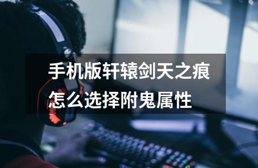 手机版轩辕剑天之痕怎么选择附鬼属性-第1张-游戏信息-龙启网