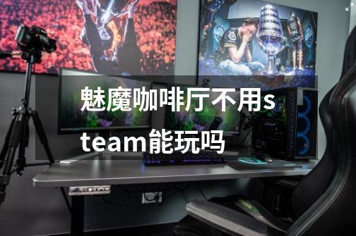 魅魔咖啡厅不用steam能玩吗-第1张-游戏信息-龙启网