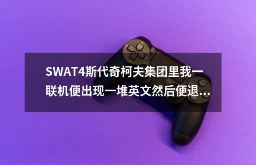 SWAT4斯代奇柯夫集团里我一联机便出现一堆英文然后便退出游戏我不知该怎么办-第1张-游戏信息-龙启网