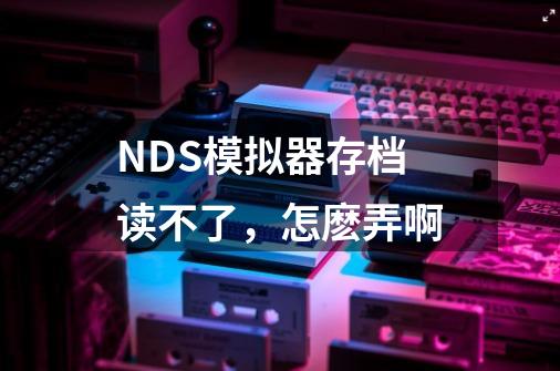 NDS模拟器存档读不了,怎麽弄啊-第1张-游戏信息-龙启网