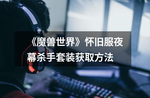 《魔兽世界》怀旧服夜幕杀手套装获取方法-第1张-游戏信息-龙启网