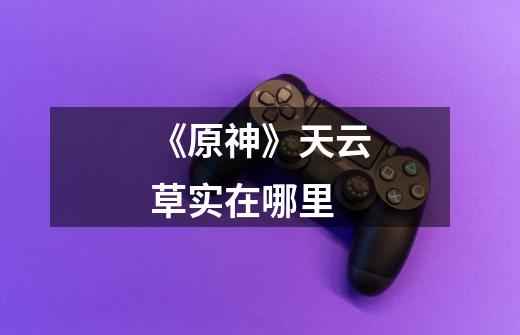《原神》天云草实在哪里-第1张-游戏信息-龙启网