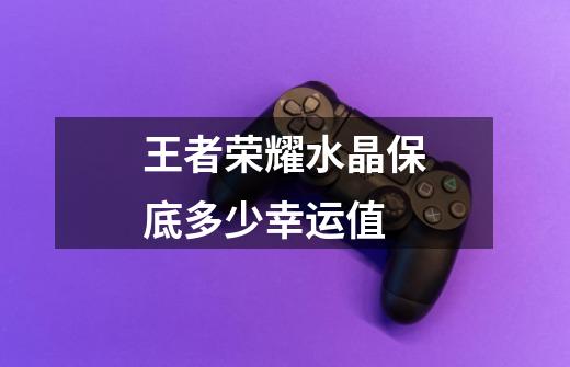 王者荣耀水晶保底多少幸运值-第1张-游戏信息-龙启网
