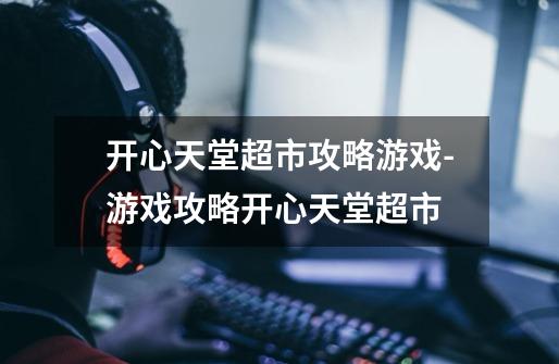 开心天堂超市攻略游戏-游戏攻略开心天堂超市-第1张-游戏信息-龙启网