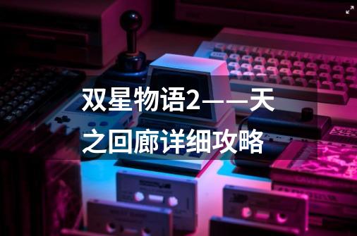 双星物语2——天之回廊详细攻略-第1张-游戏信息-龙启网
