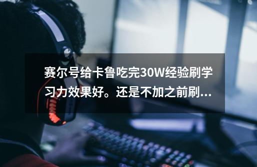 赛尔号给卡鲁吃完30W经验刷学习力效果好。还是不加之前刷好-第1张-游戏信息-龙启网