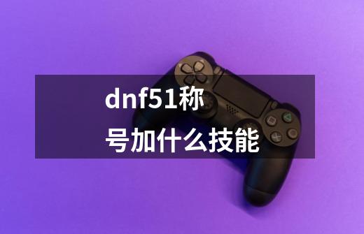 dnf51称号加什么技能-第1张-游戏信息-龙启网