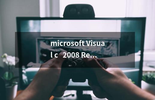 microsoft Visual c 2008 Redistributable -x86 9.0.30729.17是什么程序,可以卸-第1张-游戏信息-龙启网
