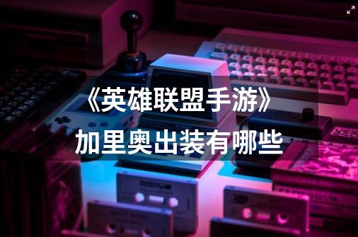 《英雄联盟手游》加里奥出装有哪些-第1张-游戏信息-龙启网