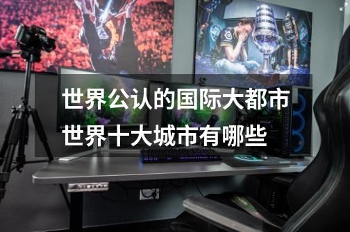 世界公认的国际大都市世界十大城市有哪些-第1张-游戏信息-龙启网