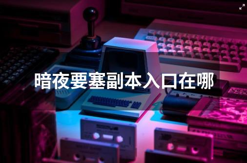 暗夜要塞副本入口在哪-第1张-游戏信息-龙启网
