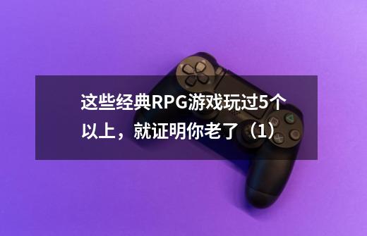 这些经典RPG游戏玩过5个以上,就证明你老了(1)-第1张-游戏信息-龙启网