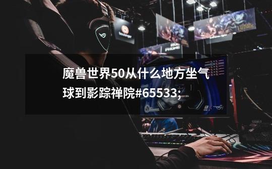 魔兽世界5.0从什么地方坐气球到影踪禅院#65533;-第1张-游戏信息-龙启网