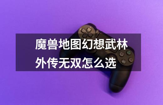 魔兽地图幻想武林外传无双怎么选-第1张-游戏信息-龙启网