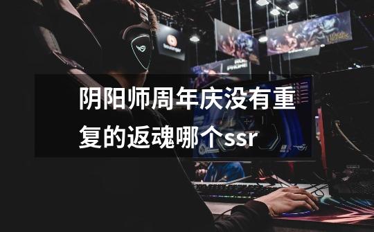 阴阳师周年庆没有重复的返魂哪个ssr-第1张-游戏信息-龙启网