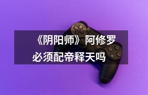 《阴阳师》阿修罗必须配帝释天吗-第1张-游戏信息-龙启网
