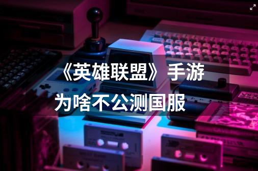 《英雄联盟》手游为啥不公测国服-第1张-游戏信息-龙启网