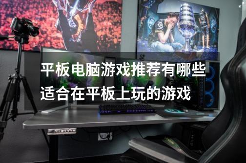 平板电脑游戏推荐有哪些适合在平板上玩的游戏-第1张-游戏信息-龙启网