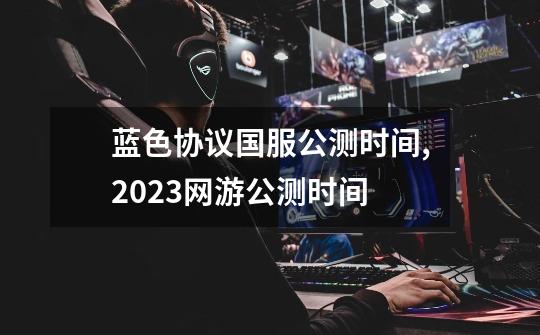 蓝色协议国服公测时间,2023网游公测时间-第1张-游戏信息-龙启网