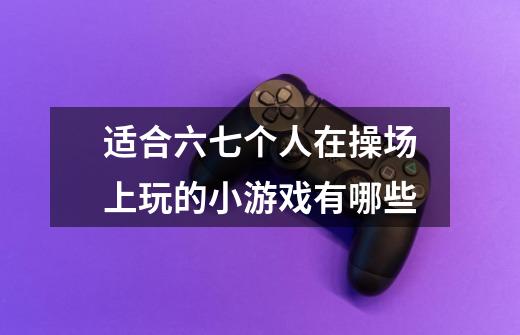 适合六七个人在操场上玩的小游戏有哪些-第1张-游戏信息-龙启网