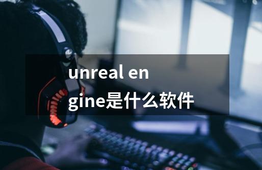 unreal engine是什么软件-第1张-游戏信息-龙启网