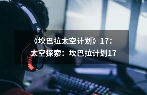 《坎巴拉太空计划》1.7:太空探索:坎巴拉计划1.7-第1张-游戏信息-龙启网