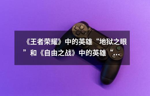 《王者荣耀》中的英雄“地狱之眼”和《自由之战》中的英雄“德古拉”有何关联-第1张-游戏信息-龙启网