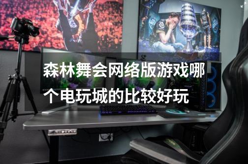 森林舞会网络版游戏哪个电玩城的比较好玩-第1张-游戏信息-龙启网