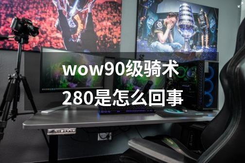wow90级骑术280是怎么回事-第1张-游戏信息-龙启网