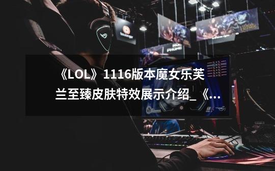 《LOL》11.16版本魔女乐芙兰至臻皮肤特效展示介绍_《LOL》11.16版本魔女乐芙兰至臻皮肤特效展示是什么-第1张-游戏信息-龙启网