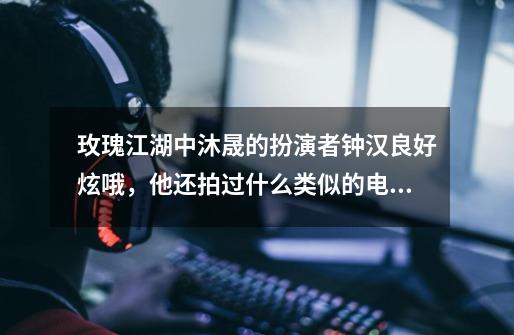 玫瑰江湖中沐晟的扮演者钟汉良好炫哦，他还拍过什么类似的电视剧没啊-第1张-游戏信息-龙启网
