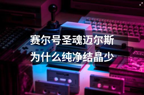 赛尔号圣魂迈尔斯为什么纯净结晶少-第1张-游戏信息-龙启网