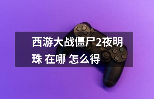 西游大战僵尸2夜明珠 在哪 怎么得-第1张-游戏信息-龙启网