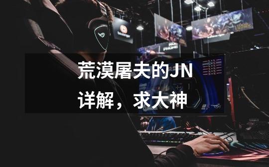 荒漠屠夫的JN详解,求大神-第1张-游戏信息-龙启网