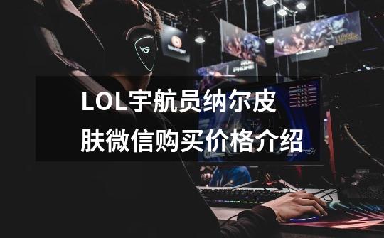 LOL宇航员纳尔皮肤微信购买价格介绍-第1张-游戏信息-龙启网