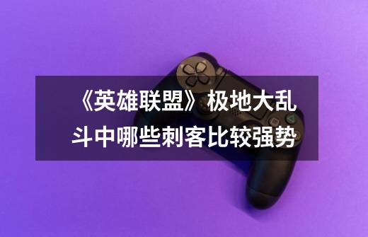 《英雄联盟》极地大乱斗中哪些刺客比较强势-第1张-游戏信息-龙启网