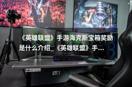 《英雄联盟》手游海克斯宝箱奖励是什么介绍_《英雄联盟》手游海克斯宝箱奖励是什么是什么-第1张-游戏信息-龙启网