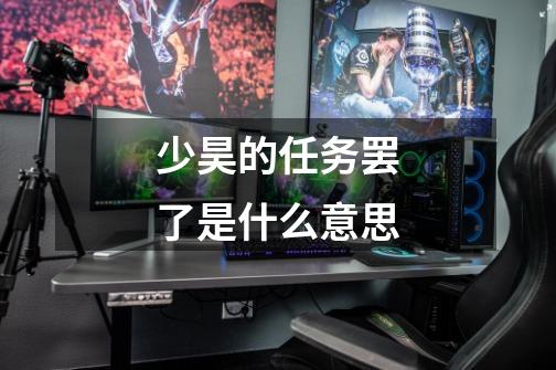 少昊的任务罢了是什么意思-第1张-游戏信息-龙启网