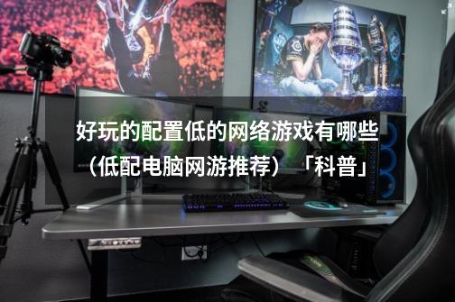 好玩的配置低的网络游戏有哪些(低配电脑网游推荐)「科普」-第1张-游戏信息-龙启网
