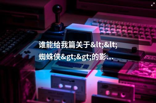 谁能给我篇关于<<蜘蛛侠>>的影评,最好是英文的(带中文翻译)-第1张-游戏信息-龙启网